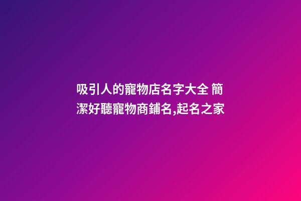 吸引人的寵物店名字大全 簡潔好聽寵物商鋪名,起名之家-第1張-店鋪起名-玄機派